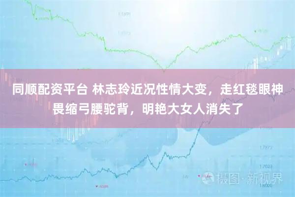 同顺配资平台 林志玲近况性情大变，走红毯眼神畏缩弓腰驼背，明艳大女人消失了
