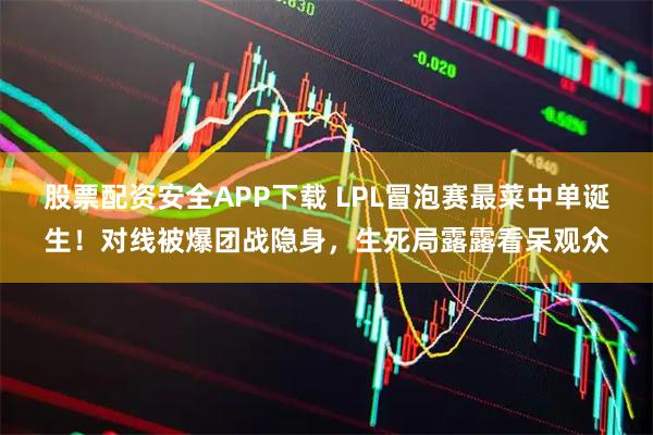 股票配资安全APP下载 LPL冒泡赛最菜中单诞生！对线被爆团战隐身，生死局露露看呆观众