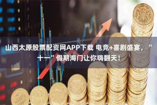 山西太原股票配资网APP下载 电竞+喜剧盛宴，“十一”假期海门让你嗨翻天！