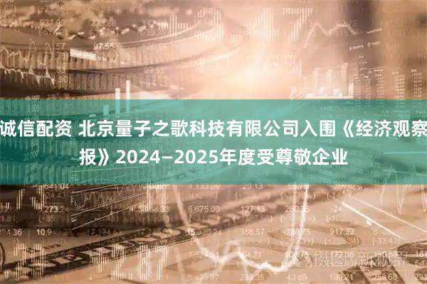 诚信配资 北京量子之歌科技有限公司入围《经济观察报》2024—2025年度受尊敬企业
