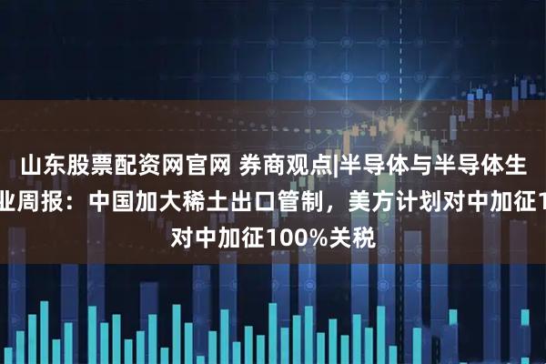 山东股票配资网官网 券商观点|半导体与半导体生产设备行业周报：中国加大稀土出口管制，美方计划对中加征100%关税