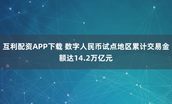 互利配资APP下载 数字人民币试点地区累计交易金额达14.2万亿元