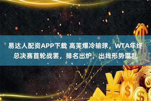 易达人配资APP下载 高芙爆冷输球，WTA年终总决赛首轮战罢，排名出炉，出线形势混乱