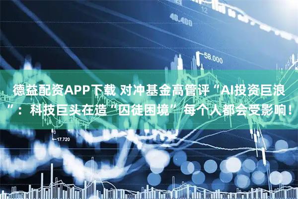 德益配资APP下载 对冲基金高管评“AI投资巨浪”：科技巨头在造“囚徒困境” 每个人都会受影响！