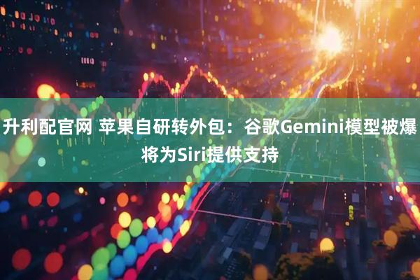 升利配官网 苹果自研转外包：谷歌Gemini模型被爆将为Siri提供支持