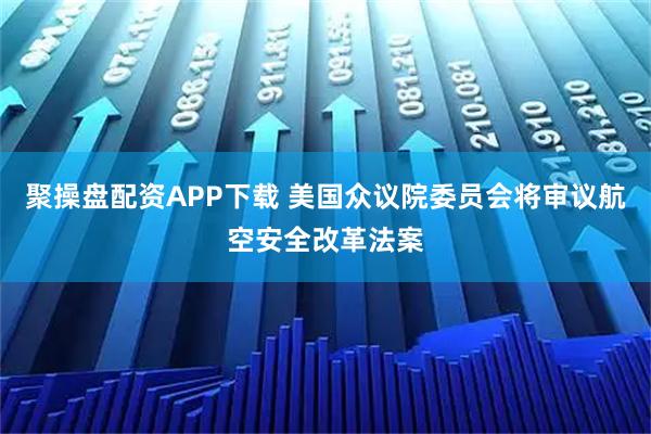 聚操盘配资APP下载 美国众议院委员会将审议航空安全改革法案