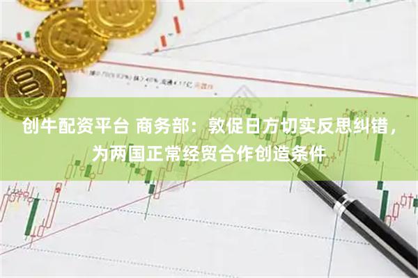 创牛配资平台 商务部：敦促日方切实反思纠错，为两国正常经贸合作创造条件