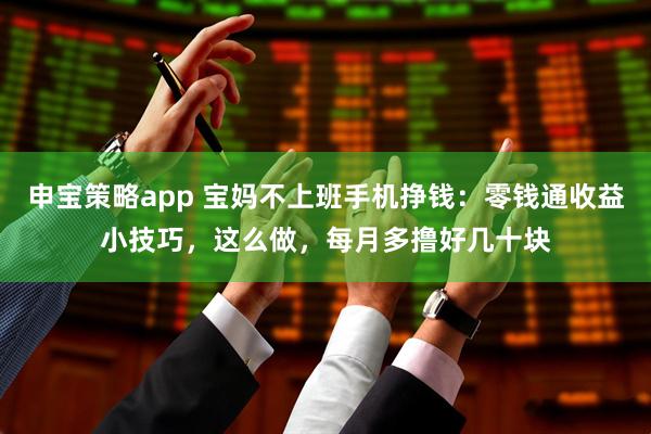 申宝策略app 宝妈不上班手机挣钱:零钱通收益小技巧,这么做,每月多撸好几十块