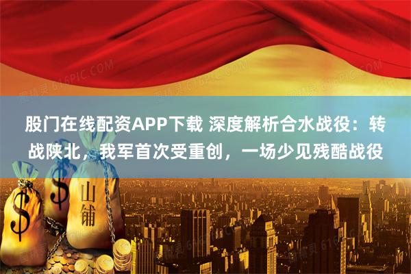股门在线配资APP下载 深度解析合水战役:转战陕北,我军首次受重创,一场少见残酷战役