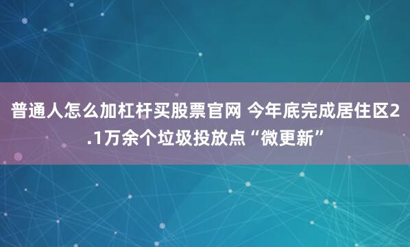 普通人怎么加杠杆买股票官网 今年底完成居住区2.1万余个垃圾投放点“微更新”
