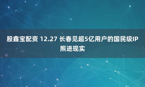 股鑫宝配资 12.27 长春见超5亿用户的国民级IP照进现实