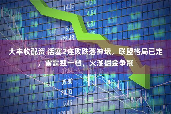 大丰收配资 活塞2连败跌落神坛，联盟格局已定，雷霆独一档，火湖掘金争冠