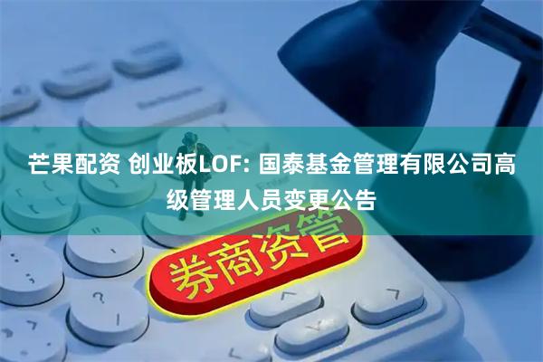 芒果配资 创业板LOF: 国泰基金管理有限公司高级管理人员变更公告