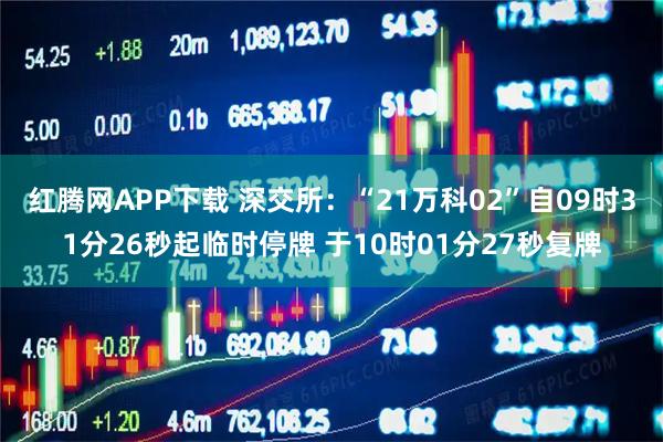红腾网APP下载 深交所：“21万科02”自09时31分26秒起临时停牌 于10时01分27秒复牌