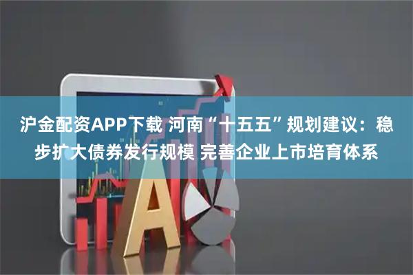 沪金配资APP下载 河南“十五五”规划建议:稳步扩大债券发行规模 完善企业上市培育体系