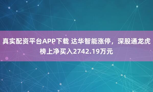 真实配资平台APP下载 达华智能涨停,深股通龙虎榜上净买入2742.19万元