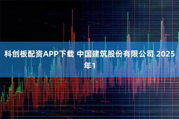科创板配资APP下载 中国建筑股份有限公司 2025年1