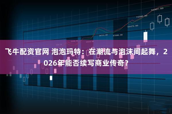 飞牛配资官网 泡泡玛特：在潮流与泡沫间起舞，2026年能否续写商业传奇？