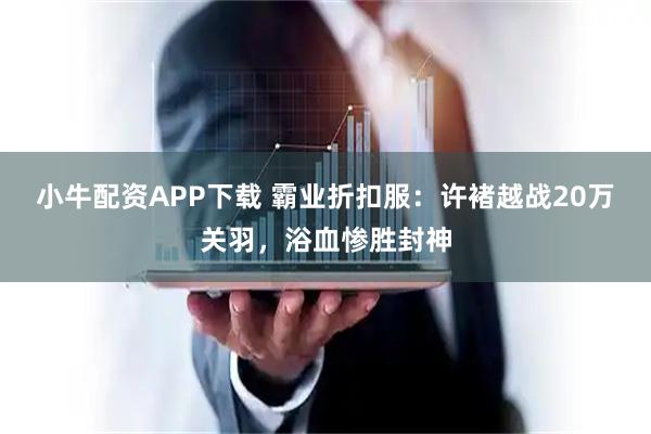 小牛配资APP下载 霸业折扣服：许褚越战20万关羽，浴血惨胜封神