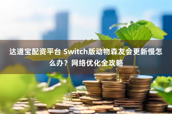 达道宝配资平台 Switch版动物森友会更新慢怎么办？网络优化全攻略