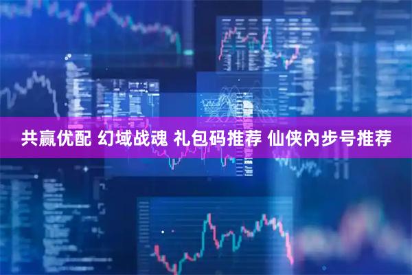 共赢优配 幻域战魂 礼包码推荐 仙侠內步号推荐