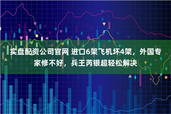 实盘配资公司官网 进口6架飞机坏4架，外国专家修不好，兵王芮银超轻松解决