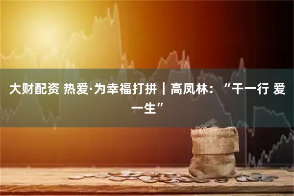 大财配资 热爱·为幸福打拼｜高凤林：“干一行 爱一生”