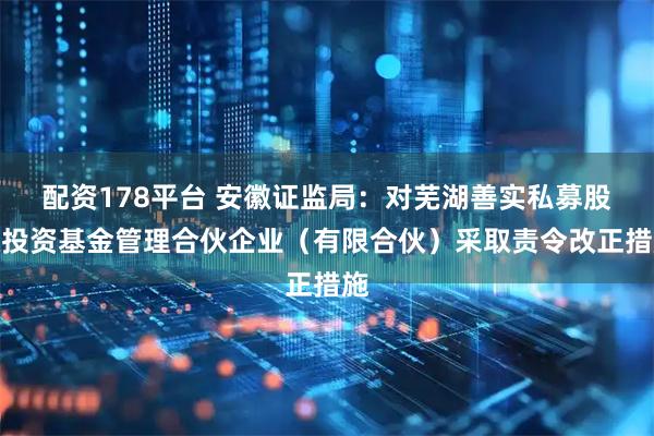配资178平台 安徽证监局：对芜湖善实私募股权投资基金管理合伙企业（有限合伙）采取责令改正措施
