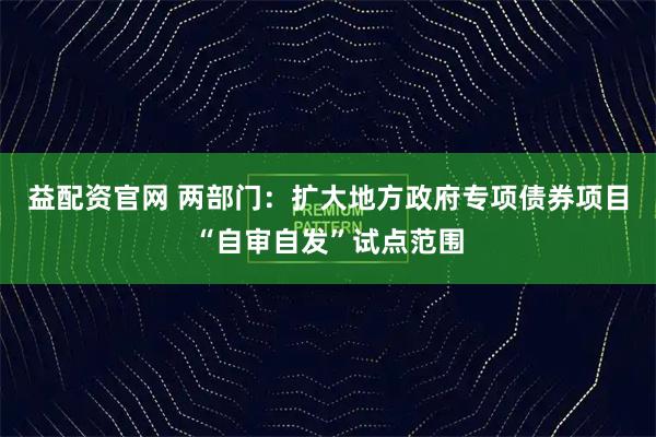 益配资官网 两部门：扩大地方政府专项债券项目“自审自发”试点范围