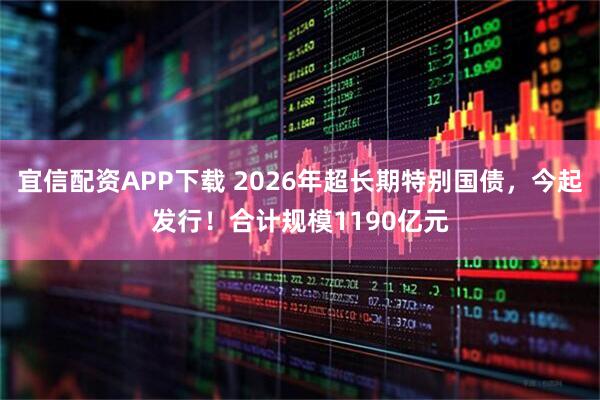 宜信配资APP下载 2026年超长期特别国债，今起发行！合计规模1190亿元