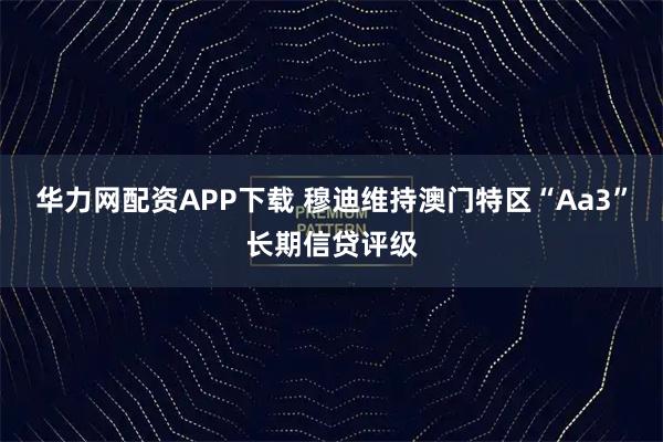 华力网配资APP下载 穆迪维持澳门特区“Aa3”长期信贷评级