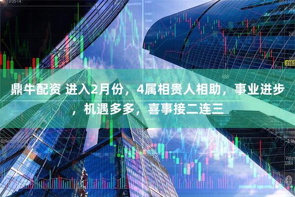 鼎牛配资 进入2月份，4属相贵人相助，事业进步，机遇多多，喜事接二连三