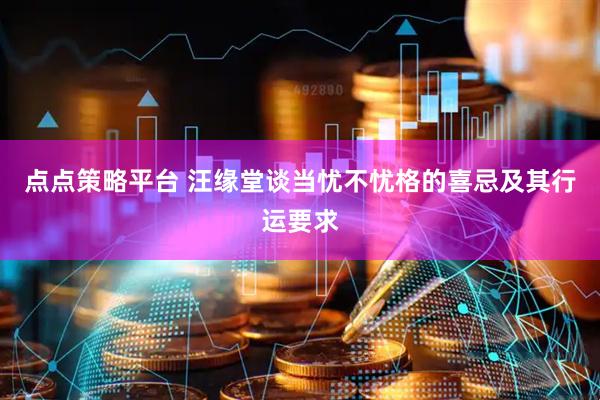点点策略平台 汪缘堂谈当忧不忧格的喜忌及其行运要求