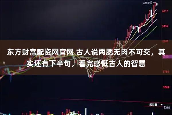 东方财富配资网官网 古人说两腮无肉不可交，其实还有下半句，看完感慨古人的智慧