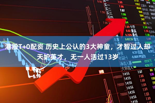 港股T+0配资 历史上公认的3大神童，才智过人却天妒英才，无一人活过13岁