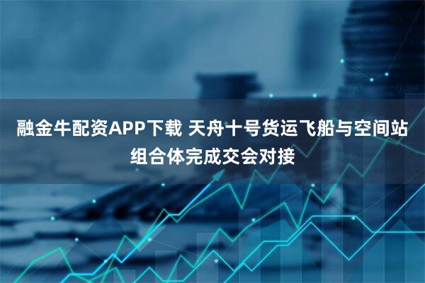 融金牛配资APP下载 天舟十号货运飞船与空间站组合体完成交会对接