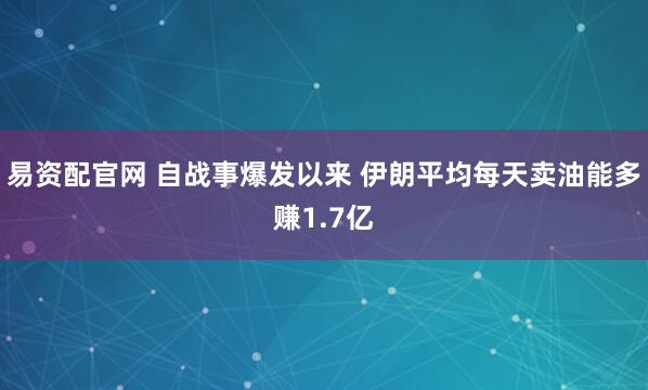 易资配官网 自战事爆发以来 伊朗平均每天卖油能多赚1.7亿