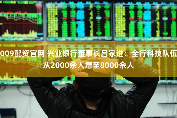 009配资官网 兴业银行董事长吕家进：全行科技队伍从2000余人增至8000余人