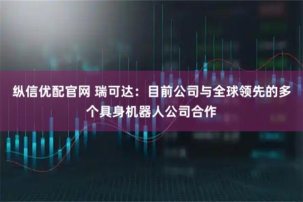纵信优配官网 瑞可达：目前公司与全球领先的多个具身机器人公司合作