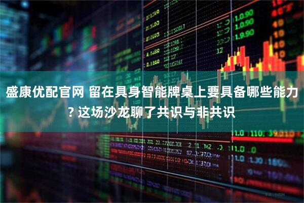 盛康优配官网 留在具身智能牌桌上要具备哪些能力? 这场沙龙聊了共识与非共识