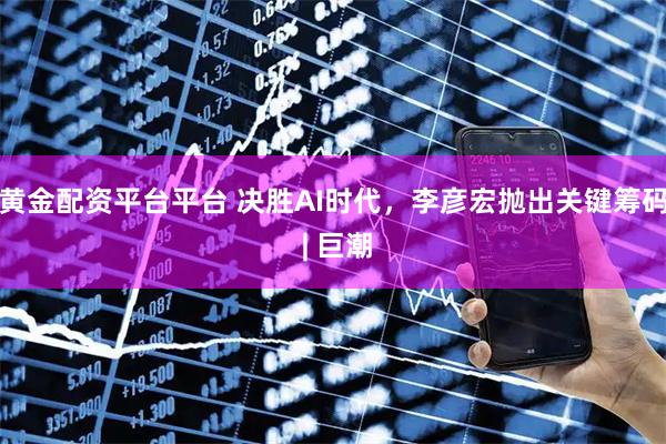黄金配资平台平台 决胜AI时代,李彦宏抛出关键筹码 | 巨潮