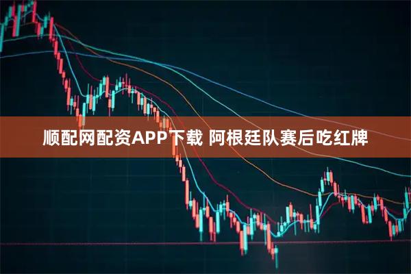 顺配网配资APP下载 阿根廷队赛后吃红牌