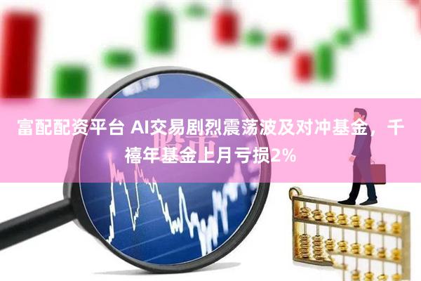 富配配资平台 AI交易剧烈震荡波及对冲基金，千禧年基金上月亏损2%
