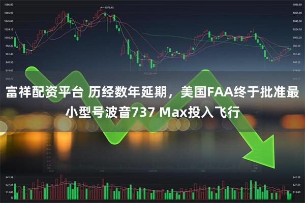 富祥配资平台 历经数年延期，美国FAA终于批准最小型号波音737 Max投入飞行