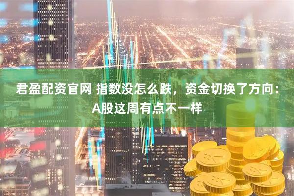 君盈配资官网 指数没怎么跌，资金切换了方向：A股这周有点不一样