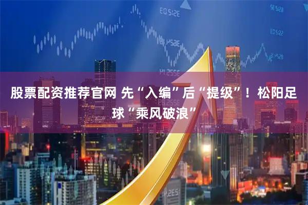 股票配资推荐官网 先“入编”后“提级”！松阳足球“乘风破浪”