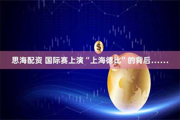 思海配资 国际赛上演“上海德比”的背后……