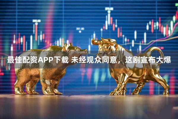 最佳配资APP下载 未经观众同意，这剧宣布大爆