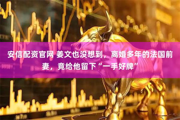 安信配资官网 姜文也没想到，离婚多年的法国前妻，竟给他留下“一手好牌”