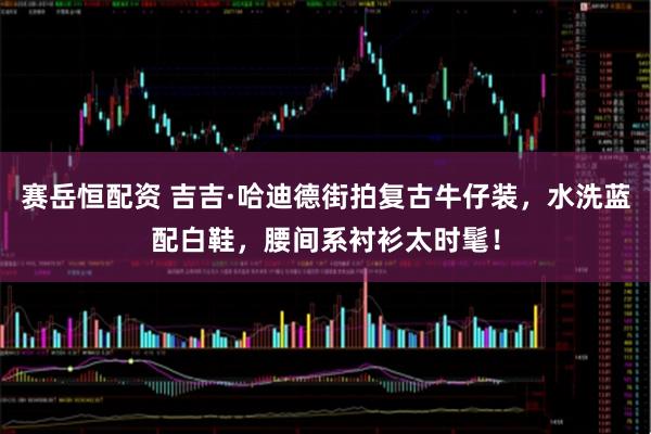 赛岳恒配资 吉吉·哈迪德街拍复古牛仔装，水洗蓝配白鞋，腰间系衬衫太时髦！